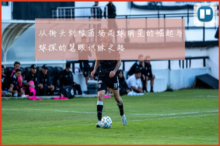 从街头到绿茵场足球明星的崛起与球探的慧眼识珠之路