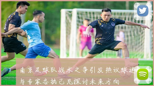 南京足球队战术之争引发热议球迷与专家各执己见探讨未来方向