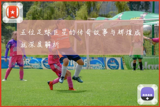 五位足球巨星的传奇故事与辉煌成就深度解析