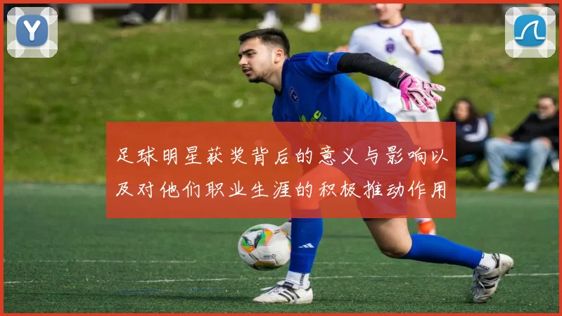 足球明星获奖背后的意义与影响以及对他们职业生涯的积极推动作用