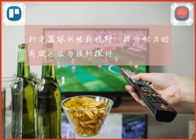 科学篮球训练新视野：提升耐力的有效方法与技巧探讨