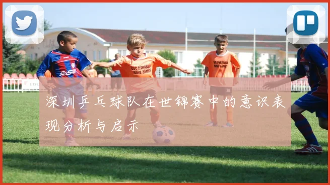 深圳乒乓球队在世锦赛中的意识表现分析与启示