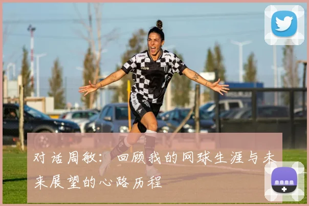 对话周敏：回顾我的网球生涯与未来展望的心路历程