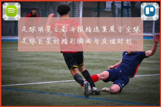 足球明星合影海报精选集展示全球足球巨星的精彩瞬间与友谊时刻