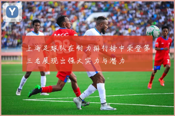 上海足球队在耐力排行榜中荣登第三名展现出强大实力与潜力