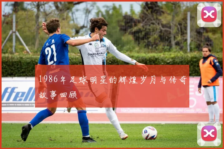 1986年足球明星的辉煌岁月与传奇故事回顾