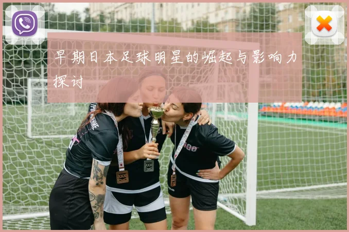 早期日本足球明星的崛起与影响力探讨