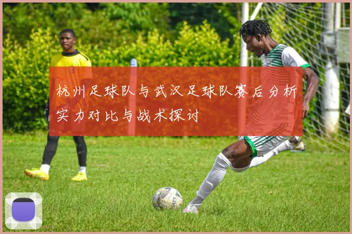 杭州足球队与武汉足球队赛后分析实力对比与战术探讨