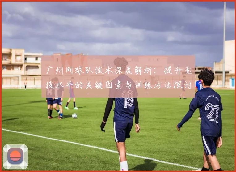 广州网球队技术深度解析：提升竞技水平的关键因素与训练方法探讨
